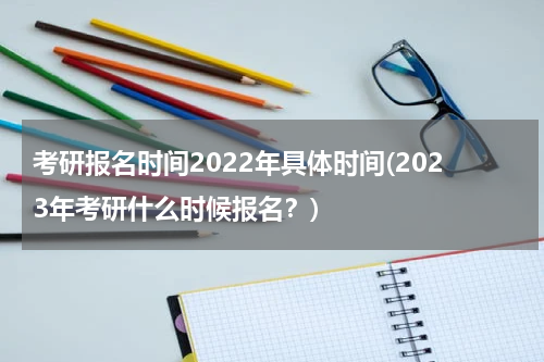 考研报名时间2022年具体时间(2023年考研什么时候报名？)