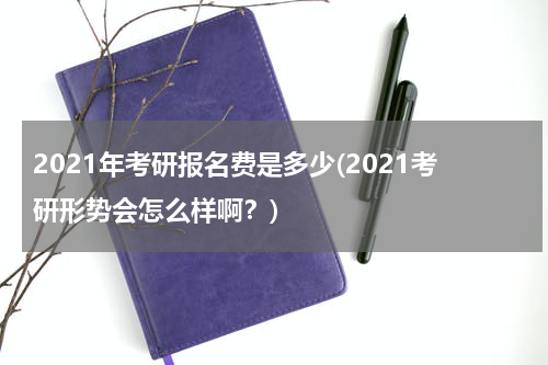 2021年考研报名费是多少(2021考研形势会怎么样啊？)
