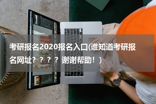 考研报名2020报名入口(谁知道考研报名网址？？？？谢谢帮助！)