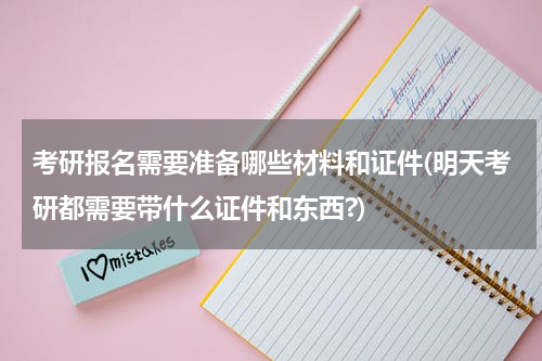 考研报名需要准备哪些材料和证件(明天考研都需要带什么证件和东西?)