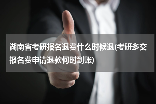 湖南省考研报名退费什么时候退(考研多交报名费申请退款何时到账)