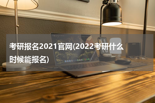 考研报名2021官网(2022考研什么时候能报名)