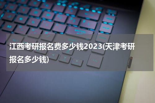 江西考研报名费多少钱2023(天津考研报名多少钱)