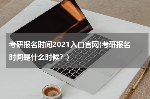 考研报名时间2021入口官网(考研报名时间是什么时候？)