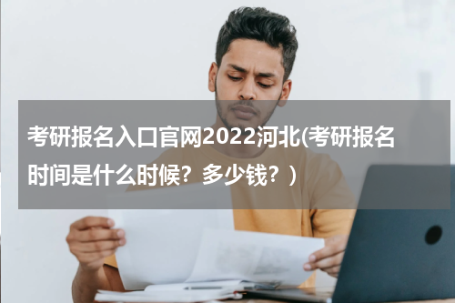 考研报名入口官网2022河北(考研报名时间是什么时候？多少钱？)