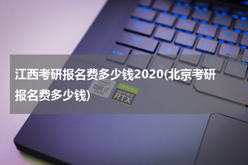 江西考研报名费多少钱2020(北京考研报名费多少钱)