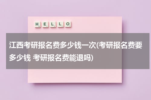 江西考研报名费多少钱一次(考研报名费要多少钱 考研报名费能退吗)