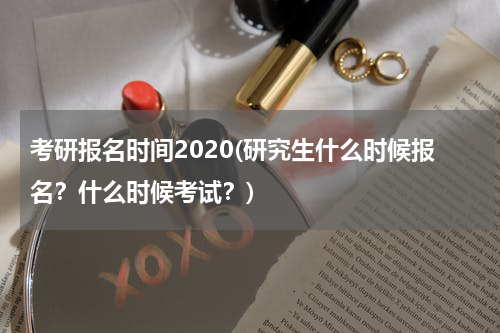 考研报名时间2020(研究生什么时候报名？什么时候考试？)