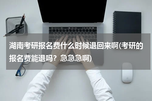 湖南考研报名费什么时候退回来啊(考研的报名费能退吗？急急急啊)