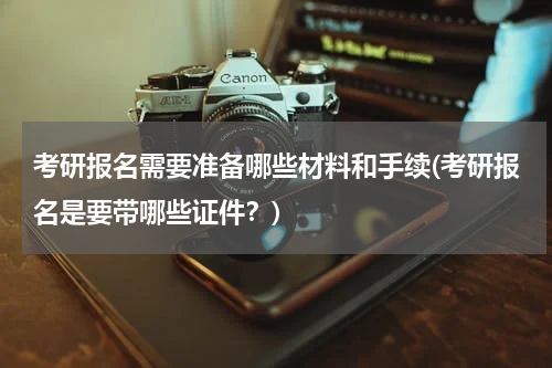 考研报名需要准备哪些材料和手续(考研报名是要带哪些证件？)