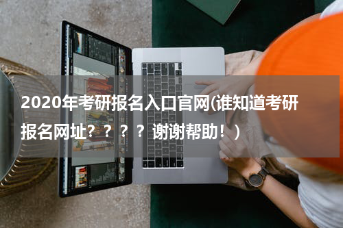 2020年考研报名入口官网(谁知道考研报名网址？？？？谢谢帮助！)