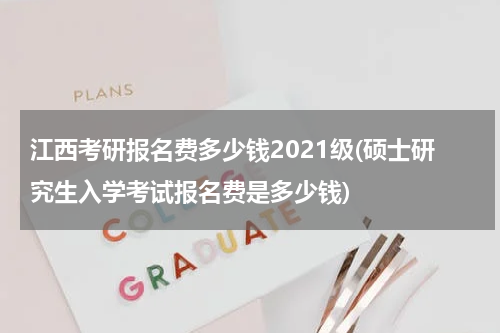 江西考研报名费多少钱2021级(硕士研究生入学考试报名费是多少钱)