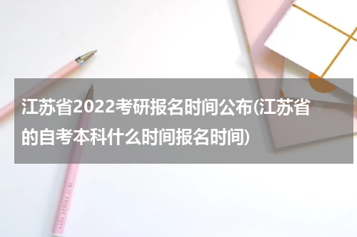 江苏省2022考研报名时间公布(江苏省的自考本科什么时间报名时间)