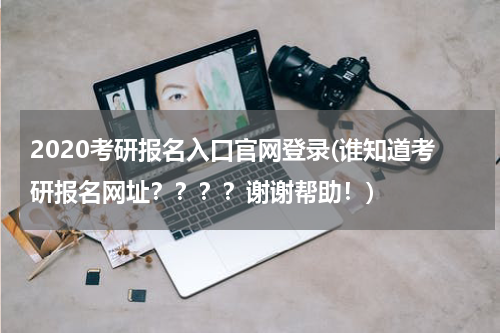 2020考研报名入口官网登录(谁知道考研报名网址？？？？谢谢帮助！)