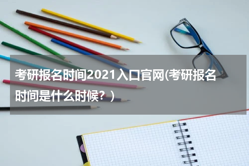 考研报名时间2021入口官网(考研报名时间是什么时候？)