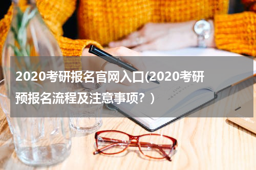 2020考研报名官网入口(2020考研预报名流程及注意事项？)
