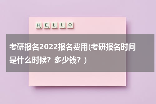 考研报名2022报名费用(考研报名时间是什么时候？多少钱？)