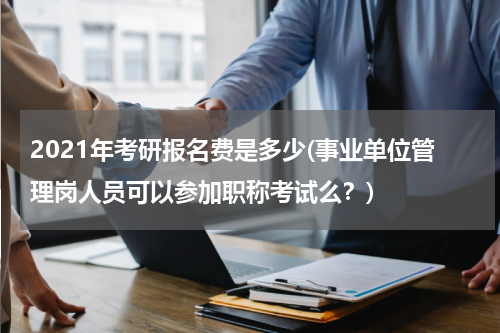2021年考研报名费是多少(事业单位管理岗人员可以参加职称考试么？)