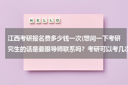 江西考研报名费多少钱一次(想问一下考研究生的话是要跟导师联系吗？考研可以考几次？一般的费用每年多少？)