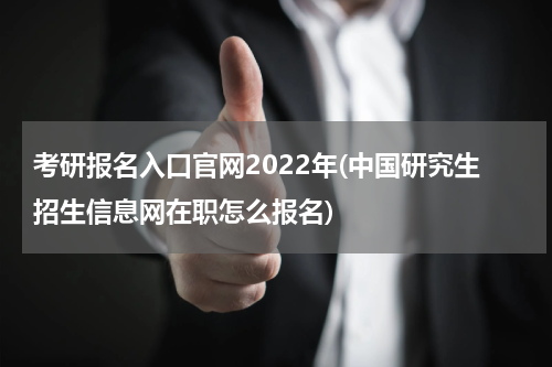 考研报名入口官网2022年(中国研究生招生信息网在职怎么报名)