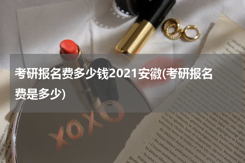 考研报名费多少钱2021安徽(考研报名费是多少)