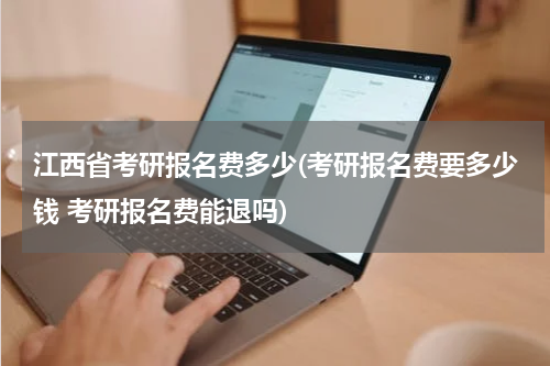 江西省考研报名费多少(考研报名费要多少钱 考研报名费能退吗)