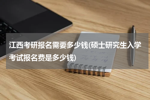 江西考研报名需要多少钱(硕士研究生入学考试报名费是多少钱)