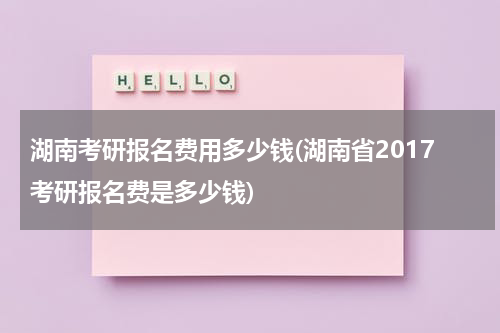 湖南考研报名费用多少钱(湖南省2017考研报名费是多少钱)