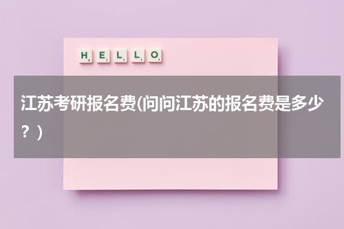 江苏考研报名费(问问江苏的报名费是多少？)