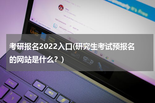考研报名2022入口(研究生考试预报名的网站是什么？)