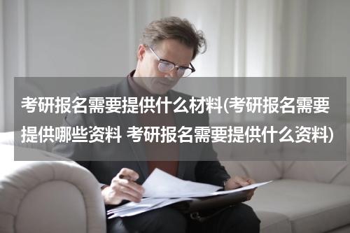 考研报名需要提供什么材料(考研报名需要提供哪些资料 考研报名需要提供什么资料)