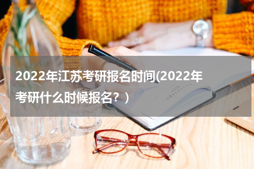 2022年江苏考研报名时间(2022年考研什么时候报名？)