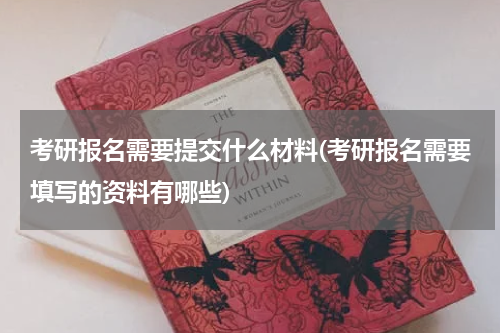 考研报名需要提交什么材料(考研报名需要填写的资料有哪些)