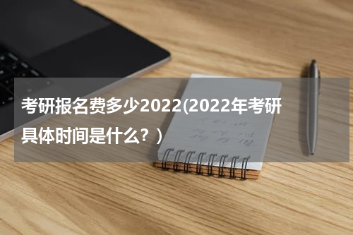 考研报名费多少2022(2022年考研具体时间是什么？)