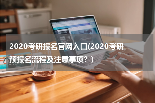 2020考研报名官网入口(2020考研预报名流程及注意事项？)