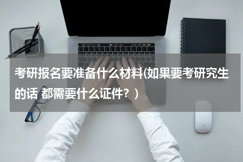考研报名要准备什么材料(如果要考研究生的话 都需要什么证件？)