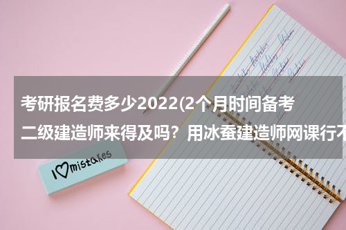 考研报名费多少2022(2个月时间备考二级建造师来得及吗？用冰蚕建造师网课行不行？)