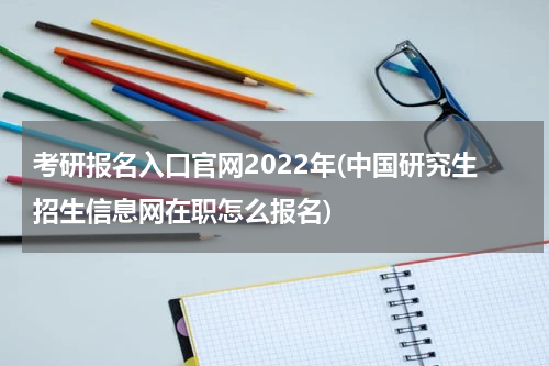 考研报名入口官网2022年(中国研究生招生信息网在职怎么报名)