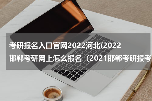考研报名入口官网2022河北(2022邯郸考研网上怎么报名（2021邯郸考研报考点）)