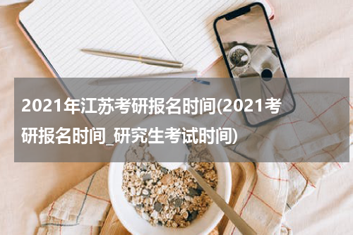 2021年江苏考研报名时间(2021考研报名时间_研究生考试时间)