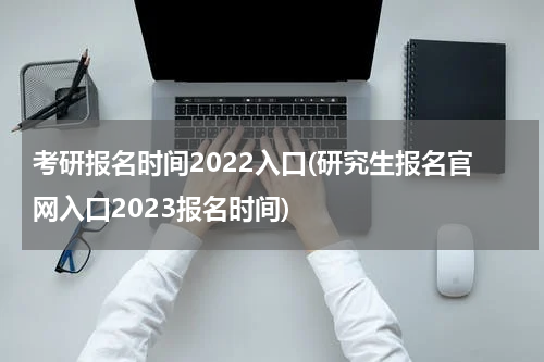考研报名时间2022入口(研究生报名官网入口2023报名时间)
