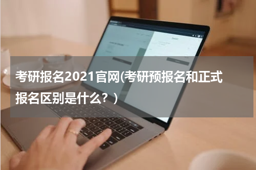 考研报名2021官网(考研预报名和正式报名区别是什么？)