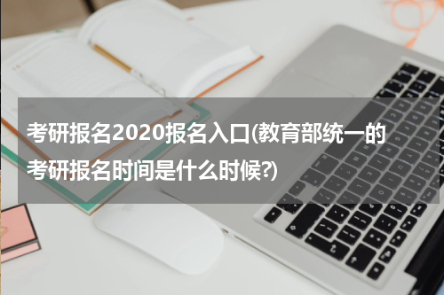 考研报名2020报名入口(教育部统一的考研报名时间是什么时候?)