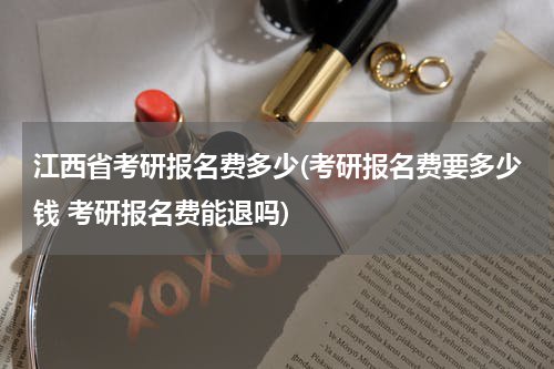 江西省考研报名费多少(考研报名费要多少钱 考研报名费能退吗)