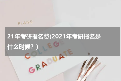 21年考研报名费(2021年考研报名是什么时候？)
