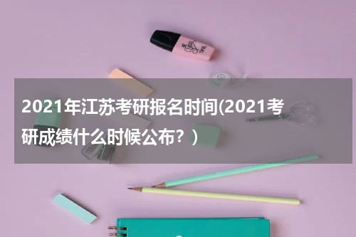 2021年江苏考研报名时间(2021考研成绩什么时候公布？)