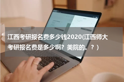 江西考研报名费多少钱2020(江西师大考研报名费是多少啊？美院的。？)