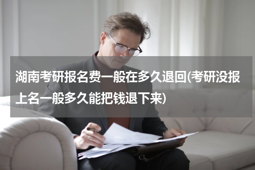 湖南考研报名费一般在多久退回(考研没报上名一般多久能把钱退下来)