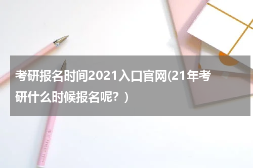 考研报名时间2021入口官网(21年考研什么时候报名呢？)