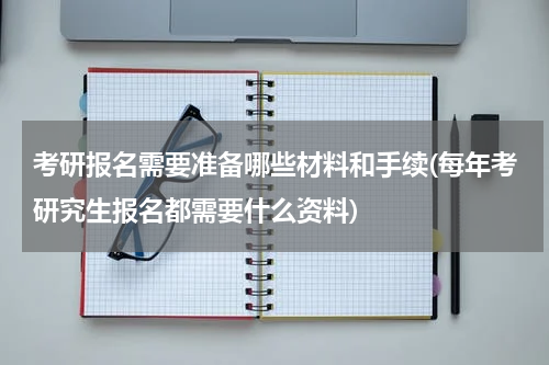 考研报名需要准备哪些材料和手续(每年考研究生报名都需要什么资料)